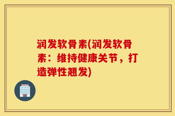 润发软骨素(润发软骨素:维持健康关节,打造弹性翘发) 润发软骨素(润发软骨素:维持健康关节,打造弹性翘发)