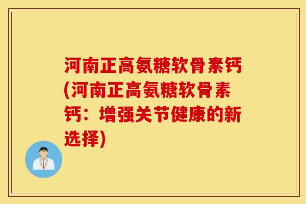 河南正高氨糖软骨素钙(河南正高氨糖软骨素钙：增强关节健康的新选择)
