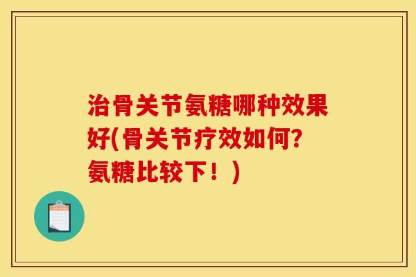 治骨关节氨糖哪种效果好(骨关节疗效如何？氨糖比较下！)