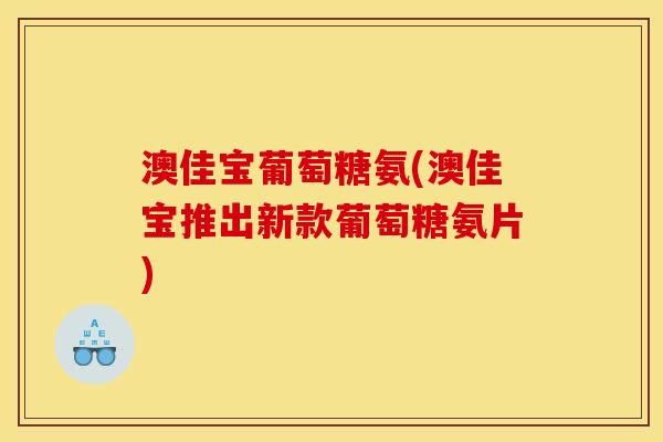 澳佳宝葡萄糖氨(澳佳宝推出新款葡萄糖氨片)