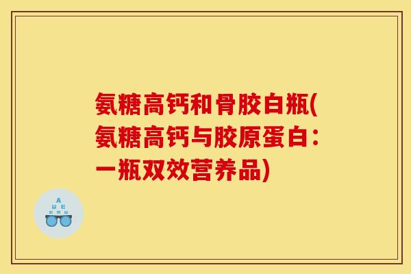 氨糖高钙和骨胶白瓶(氨糖高钙与胶原蛋白：一瓶双效营养品)
