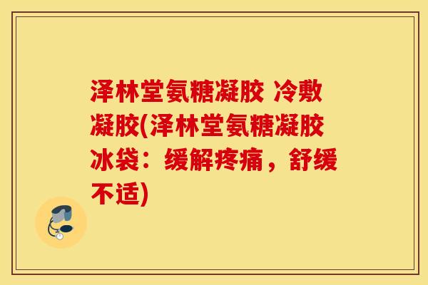 泽林堂氨糖凝胶 冷敷凝胶(泽林堂氨糖凝胶冰袋：缓解疼痛，舒缓不适)