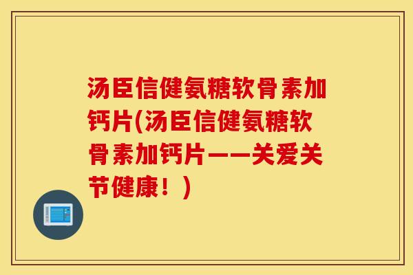 汤臣信健氨糖软骨素加钙片(汤臣信健氨糖软骨素加钙片——关爱关节健康！)