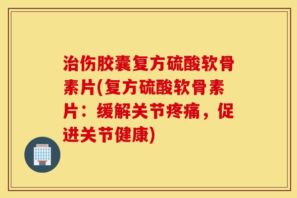 治伤胶囊复方硫酸软骨素片(复方硫酸软骨素片：缓解关节疼痛，促进关节健康)