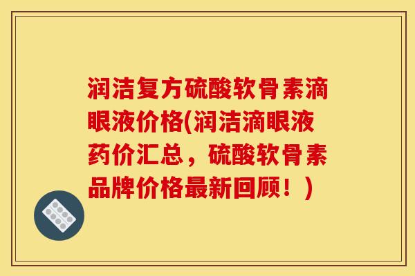 润洁复方硫酸软骨素滴眼液价格(润洁滴眼液药价汇总，硫酸软骨素品牌价格最新回顾！)