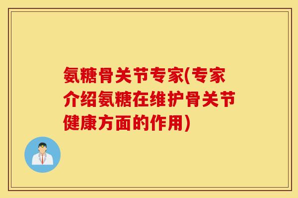 氨糖骨关节专家(专家介绍氨糖在维护骨关节健康方面的作用) 氨糖骨关节专家(专家介绍氨糖在维护骨关节健康方面的作用)