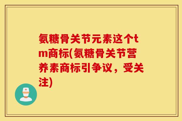 氨糖骨关节元素这个tm商标(氨糖骨关节营养素商标引争议,受关注) 氨糖骨关节元素这个tm商标(氨糖骨关节营养素商标引争议,受关注)