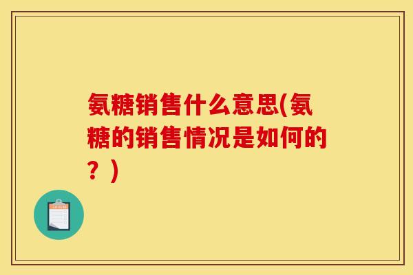氨糖销售什么意思(氨糖的销售情况是如何的？)