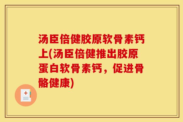 汤臣倍健胶原软骨素钙上(汤臣倍健推出胶原蛋白软骨素钙，促进骨骼健康)