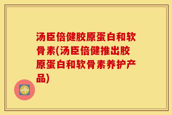 汤臣倍健胶原蛋白和软骨素(汤臣倍健推出胶原蛋白和软骨素养护产品) 汤臣倍健胶原蛋白和软骨素(汤臣倍健推出胶原蛋白和软骨素养护产品)