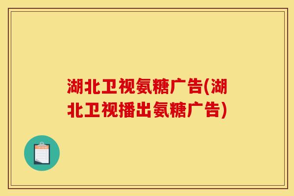 湖北卫视氨糖广告(湖北卫视播出氨糖广告)