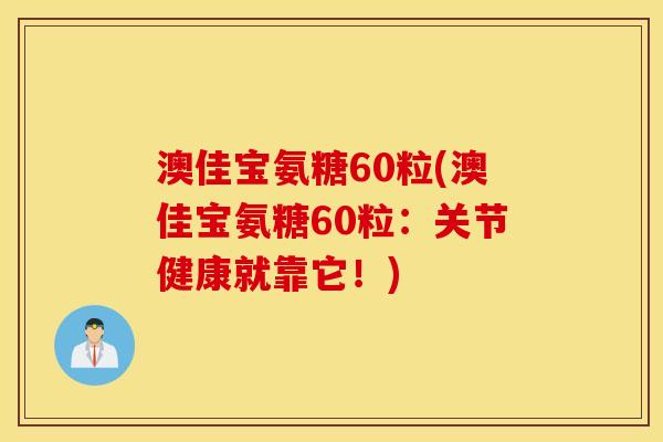 澳佳宝氨糖60粒(澳佳宝氨糖60粒：关节健康就靠它！)