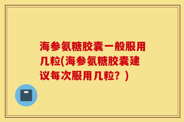海参氨糖胶囊一般服用几粒(海参氨糖胶囊建议每次服用几粒？)