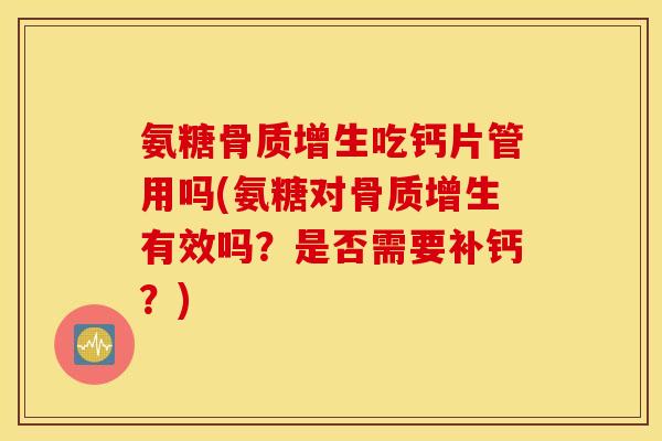 氨糖骨质增生吃钙片管用吗(氨糖对骨质增生有效吗？是否需要补钙？)