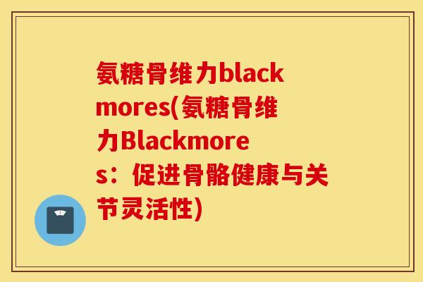 氨糖骨维力blackmores(氨糖骨维力Blackmores：促进骨骼健康与关节灵活性)