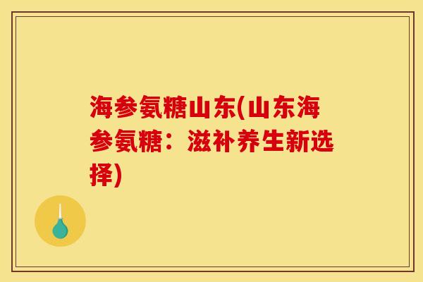 海参氨糖山东(山东海参氨糖：滋补养生新选择)