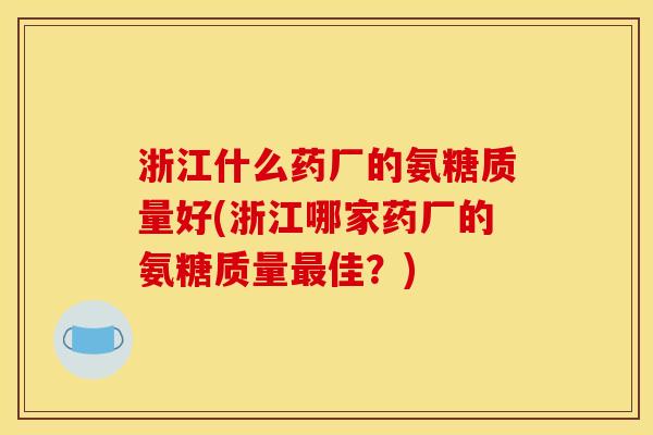 浙江什么药厂的氨糖质量好(浙江哪家药厂的氨糖质量最佳？)