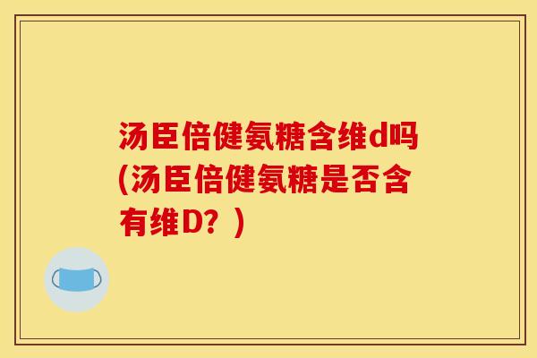汤臣倍健氨糖含维d吗(汤臣倍健氨糖是否含有维D？)