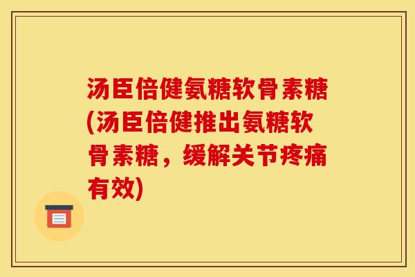 汤臣倍健氨糖软骨素糖(汤臣倍健推出氨糖软骨素糖，缓解关节疼痛有效)