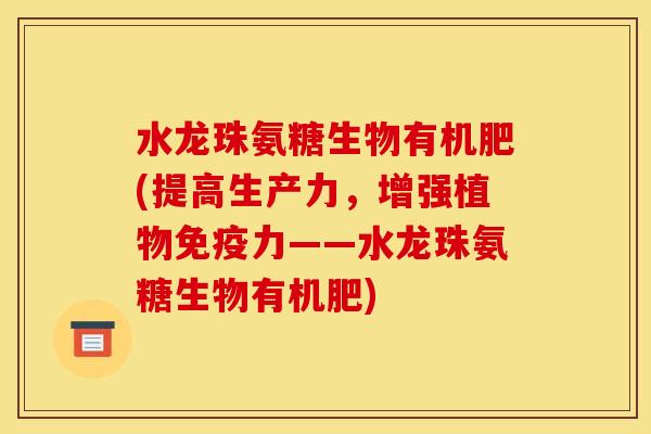 水龙珠氨糖生物有机肥(提高生产力，增强植物免疫力——水龙珠氨糖生物有机肥)
