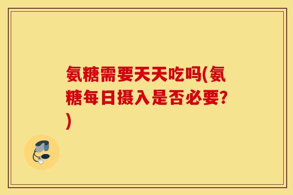 氨糖需要天天吃吗(氨糖每日摄入是否必要？)