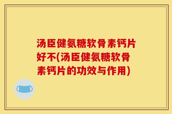 汤臣健氨糖软骨素钙片好不(汤臣健氨糖软骨素钙片的功效与作用)