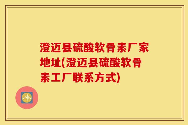 澄迈县硫酸软骨素厂家地址(澄迈县硫酸软骨素工厂联系方式)