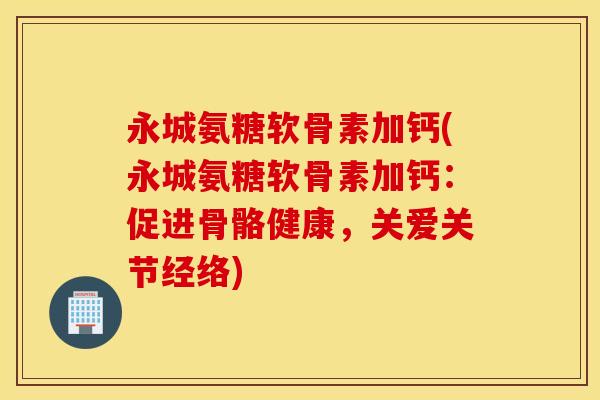 永城氨糖软骨素加钙(永城氨糖软骨素加钙：促进骨骼健康，关爱关节经络)