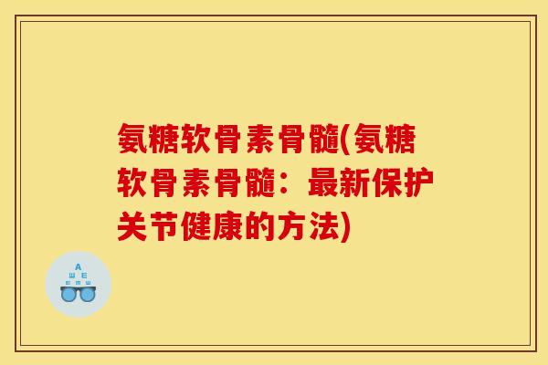 氨糖软骨素骨髓(氨糖软骨素骨髓：最新保护关节健康的方法)