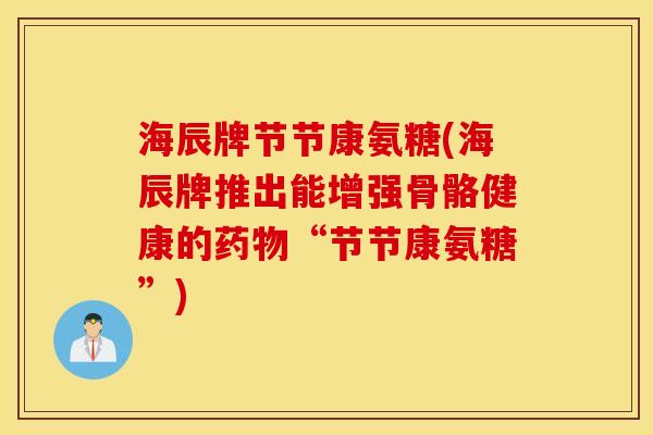 海辰牌节节康氨糖(海辰牌推出能增强骨骼健康的药物“节节康氨糖”)