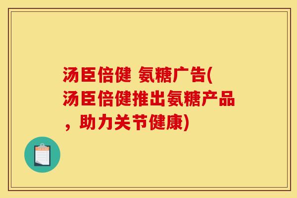 汤臣倍健 氨糖广告(汤臣倍健推出氨糖产品，助力关节健康)