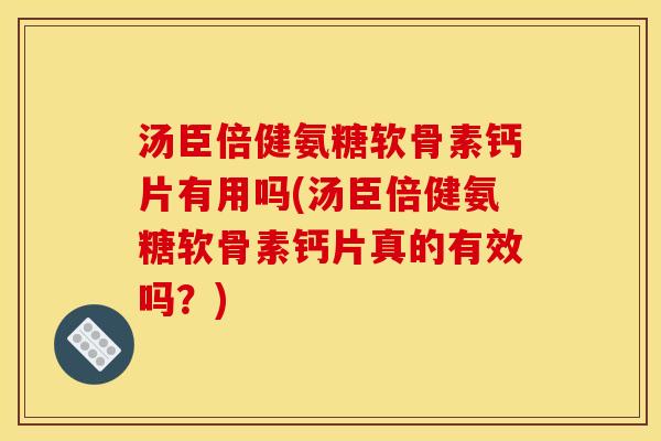 汤臣倍健氨糖软骨素钙片有用吗(汤臣倍健氨糖软骨素钙片真的有效吗？)