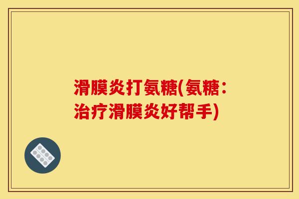 滑膜炎打氨糖(氨糖：治疗滑膜炎好帮手)
