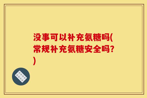 没事可以补充氨糖吗(常规补充氨糖安全吗？)