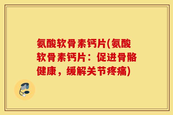 氨酸软骨素钙片(氨酸软骨素钙片:促进骨骼健康,缓解关节疼痛) 氨酸软骨素钙片(氨酸软骨素钙片:促进骨骼健康,缓解关节疼痛)