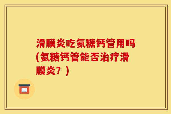 滑膜炎吃氨糖钙管用吗(氨糖钙管能否治疗滑膜炎?) 滑膜炎吃氨糖钙管用吗(氨糖钙管能否治疗滑膜炎?)