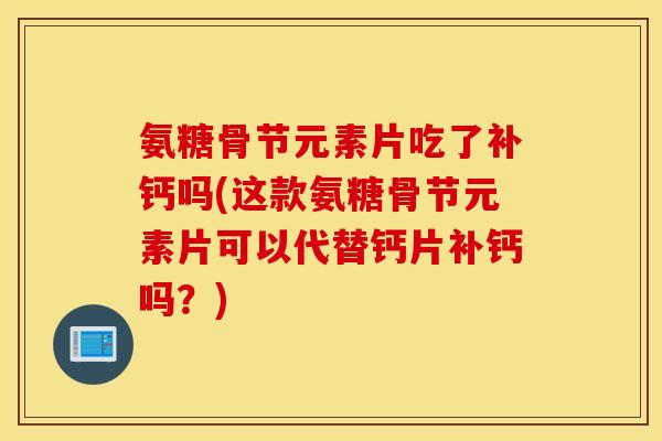 氨糖骨节元素片吃了补钙吗(这款氨糖骨节元素片可以代替钙片补钙吗？)