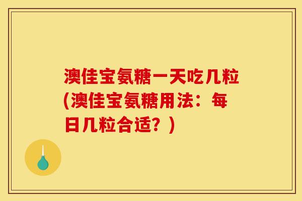 澳佳宝氨糖一天吃几粒(澳佳宝氨糖用法：每日几粒合适？)
