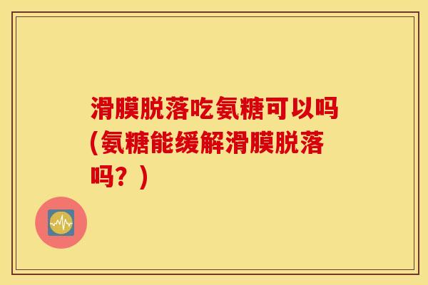 滑膜脱落吃氨糖可以吗(氨糖能缓解滑膜脱落吗？)