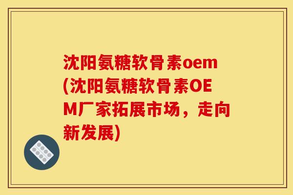 沈阳氨糖软骨素oem(沈阳氨糖软骨素OEM厂家拓展市场，走向新发展)