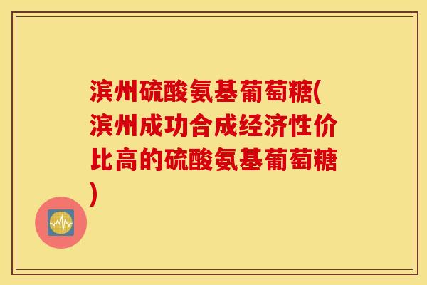 滨州硫酸氨基葡萄糖(滨州成功合成经济性价比高的硫酸氨基葡萄糖) 滨州硫酸氨基葡萄糖(滨州成功合成经济性价比高的硫酸氨基葡萄糖)