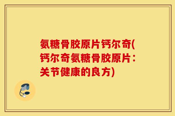 氨糖骨胶原片钙尔奇(钙尔奇氨糖骨胶原片：关节健康的良方)