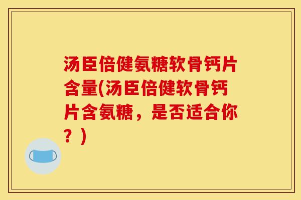 汤臣倍健氨糖软骨钙片含量(汤臣倍健软骨钙片含氨糖，是否适合你？)