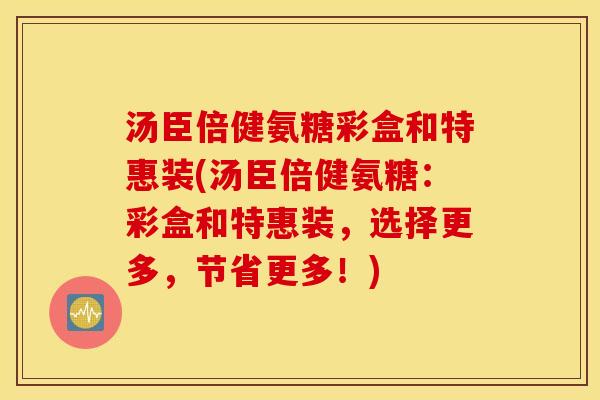 汤臣倍健氨糖彩盒和特惠装(汤臣倍健氨糖:彩盒和特惠装,选择更多,节省更多!) 汤臣倍健氨糖彩盒和特惠装(汤臣倍健氨糖:彩盒和特惠装,选择更多,节省更多!)