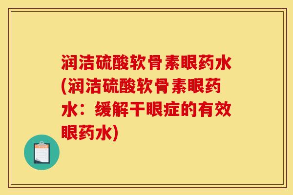 润洁硫酸软骨素眼药水(润洁硫酸软骨素眼药水：缓解干眼症的有效眼药水)
