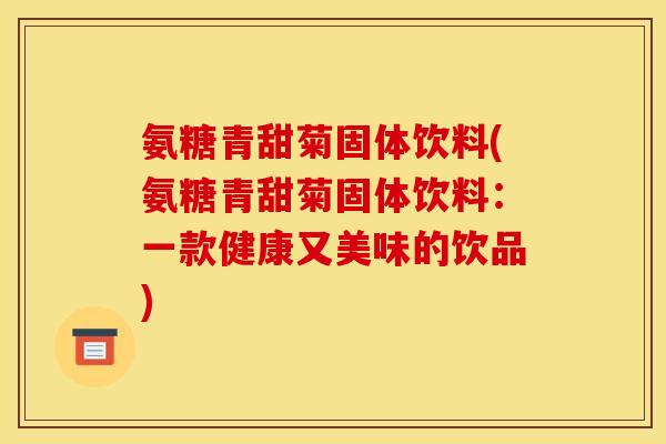 氨糖青甜菊固体饮料(氨糖青甜菊固体饮料：一款健康又美味的饮品)
