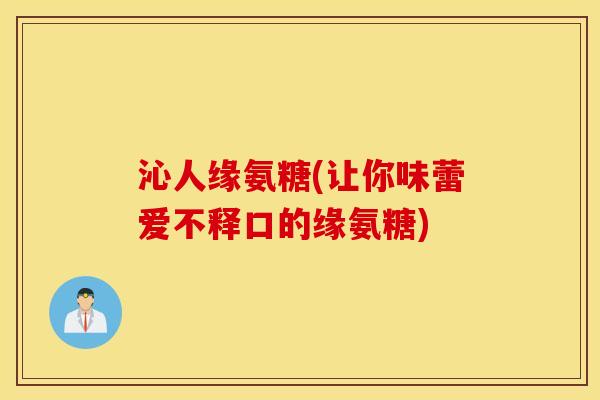 沁人缘氨糖(让你味蕾爱不释口的缘氨糖)