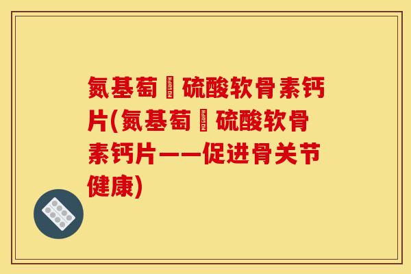 氮基萄榶硫酸软骨素钙片(氮基萄榶硫酸软骨素钙片——促进骨关节健康)