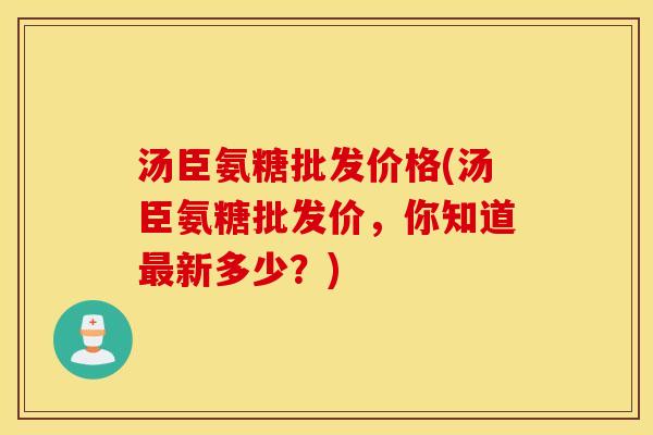 汤臣氨糖批发价格(汤臣氨糖批发价，你知道最新多少？)