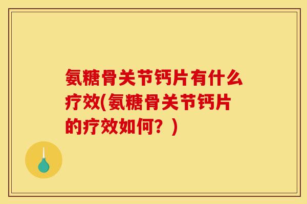 氨糖骨关节钙片有什么疗效(氨糖骨关节钙片的疗效如何？)